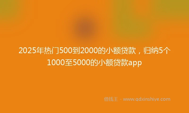 2025年热门500到2000的小额贷款，归纳5个1000至5000的小额贷款app