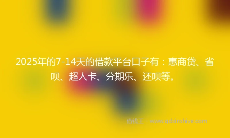 2025年的7-14天的借款平台口子有：惠商贷、省呗、超人卡、分期乐、还呗等。