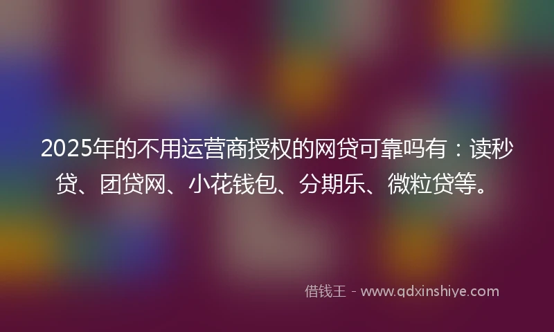 2025年的不用运营商授权的网贷可靠吗有：读秒贷、团贷网、小花钱包、分期乐、微粒贷等。