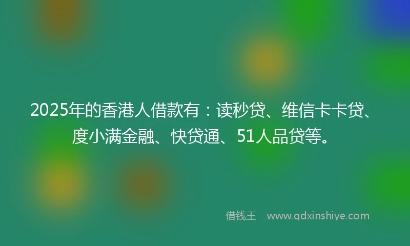 2025年的香港人借款有：读秒贷、维信卡卡贷、度小满金融、快贷通、51人品贷等。