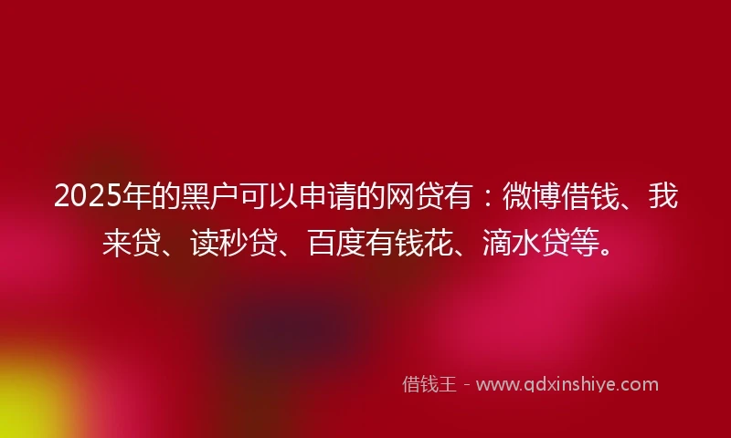 2025年的黑户可以申请的网贷有：微博借钱、我来贷、读秒贷、百度有钱花、滴水贷等。