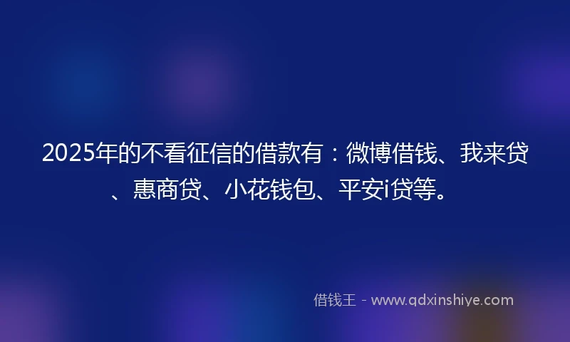 2025年的不看征信的借款有：微博借钱、我来贷、惠商贷、小花钱包、平安i贷等。
