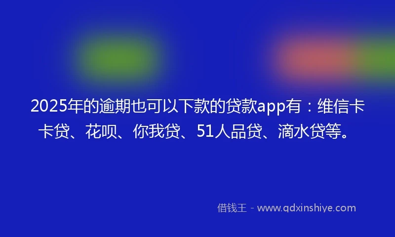 2025年的逾期也可以下款的贷款app有：维信卡卡贷、花呗、你我贷、51人品贷、滴水贷等。