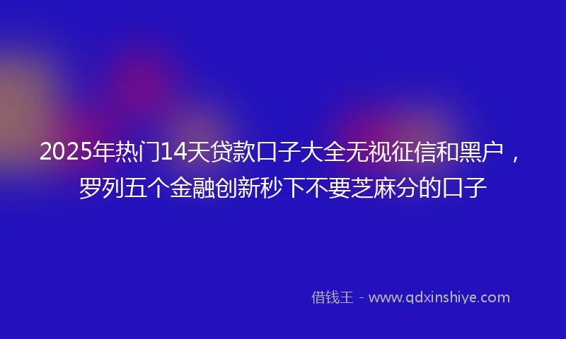 2025年热门14天贷款口子大全无视征信和黑户，罗列五个金融创新秒下不要芝麻分的口子