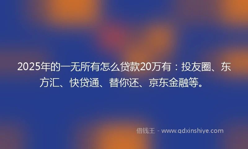 2025年的一无所有怎么贷款20万有：投友圈、东方汇、快贷通、替你还、京东金融等。