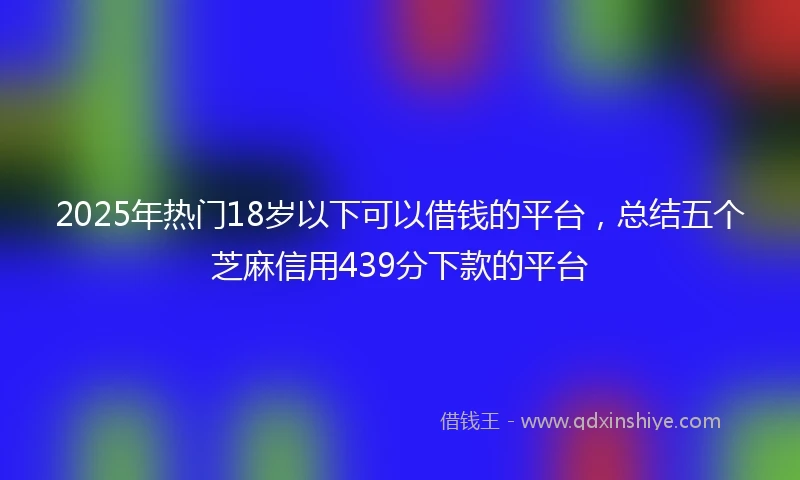2025年热门18岁以下可以借钱的平台，总结五个芝麻信用439分下款的平台