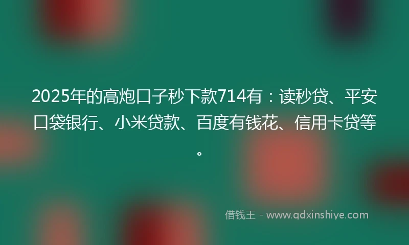 2025年的高炮口子秒下款714有：读秒贷、平安口袋银行、小米贷款、百度有钱花、信用卡贷等。