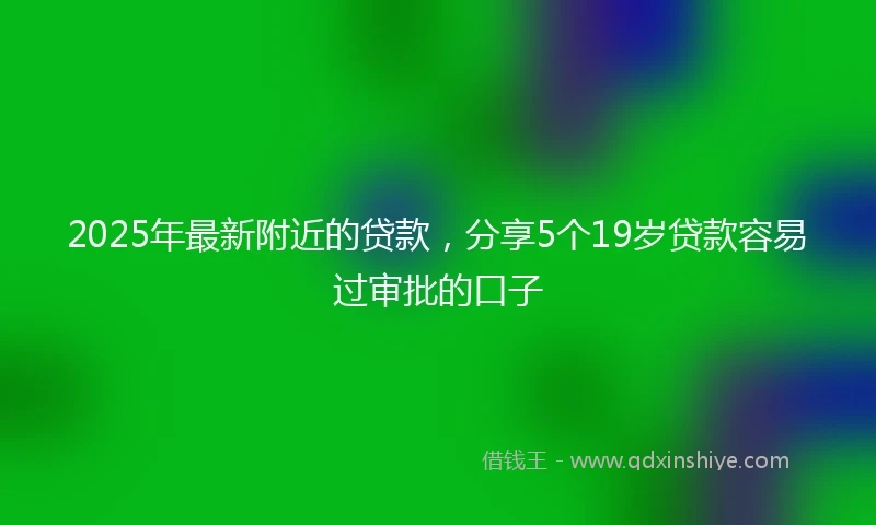 2025年最新附近的贷款，分享5个19岁贷款容易过审批的口子