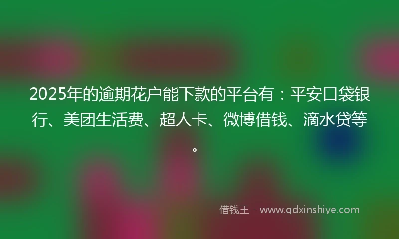 2025年的逾期花户能下款的平台有:平安口袋银行、美团生活费、超人卡、微博借钱、滴水贷等。