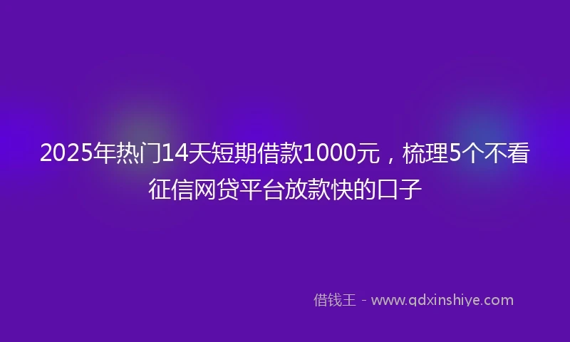 2025年热门14天短期借款1000元，梳理5个不看征信网贷平台放款快的口子