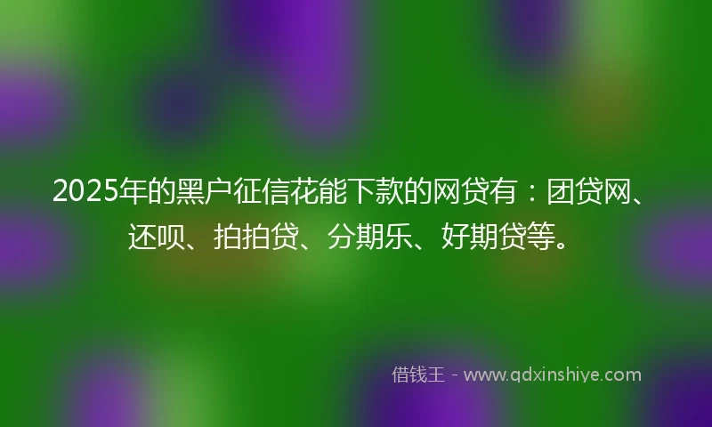 2025年的黑户征信花能下款的网贷有：团贷网、还呗、拍拍贷、分期乐、好期贷等。