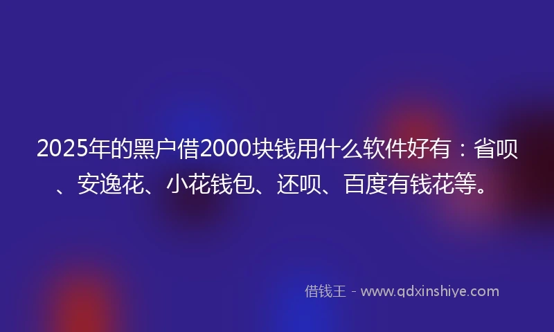 2025年的黑户借2000块钱用什么软件好有：省呗、安逸花、小花钱包、还呗、百度有钱花等。
