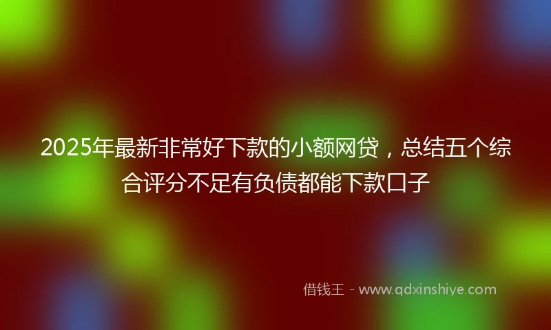 2025年最新非常好下款的小额网贷，总结五个综合评分不足有负债都能下款口子