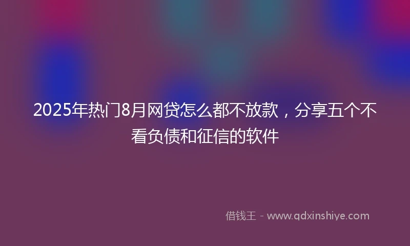 2025年热门8月网贷怎么都不放款,分享五个不看负债和征信的软件