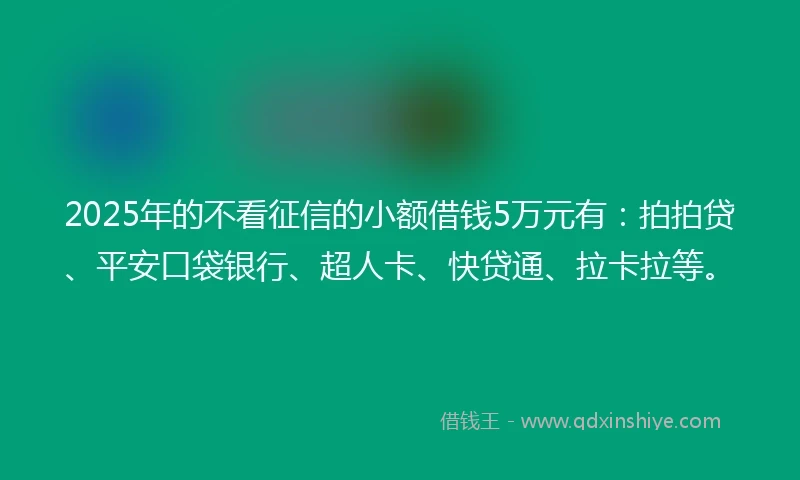 2025年的不看征信的小额借钱5万元有：拍拍贷、平安口袋银行、超人卡、快贷通、拉卡拉等。