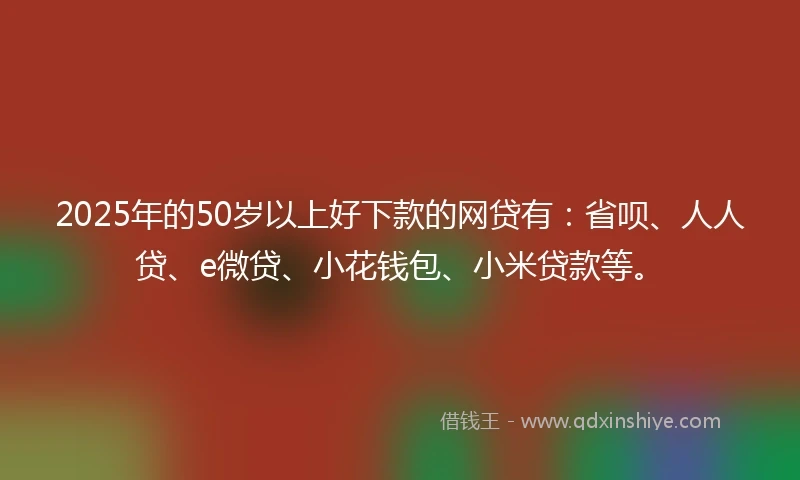 2025年的50岁以上好下款的网贷有:省呗、人人贷、e微贷、小花钱包、小米贷款等。