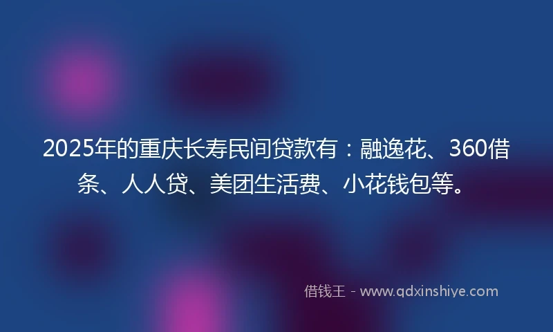2025年的重庆长寿民间贷款有：融逸花、360借条、人人贷、美团生活费、小花钱包等。