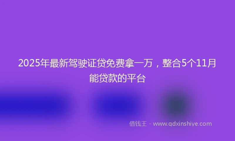 2025年最新驾驶证贷免费拿一万，整合5个11月能贷款的平台