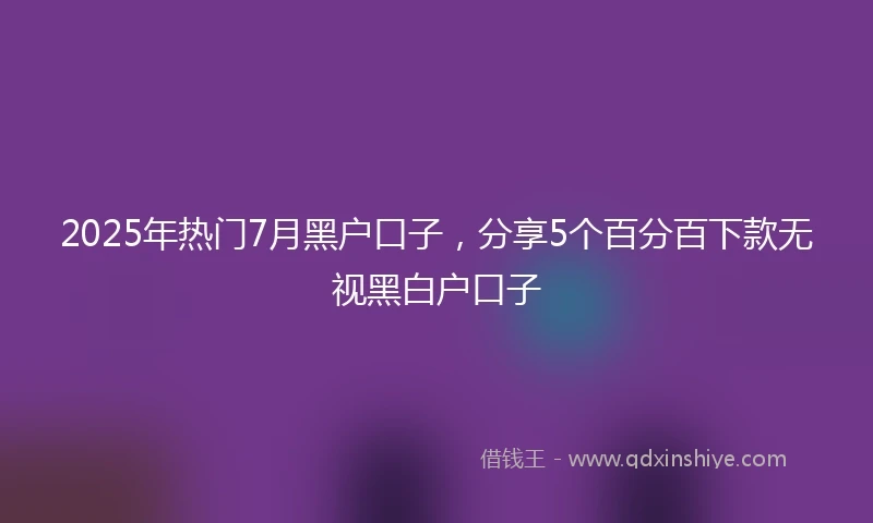 2025年热门7月黑户口子，分享5个百分百下款无视黑白户口子