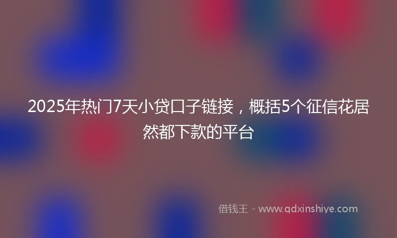 2025年热门7天小贷口子链接，概括5个征信花居然都下款的平台
