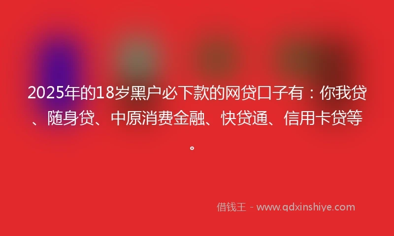 2025年的18岁黑户必下款的网贷口子有：你我贷、随身贷、中原消费金融、快贷通、信用卡贷等。