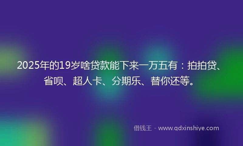 2025年的19岁啥贷款能下来一万五有：拍拍贷、省呗、超人卡、分期乐、替你还等。