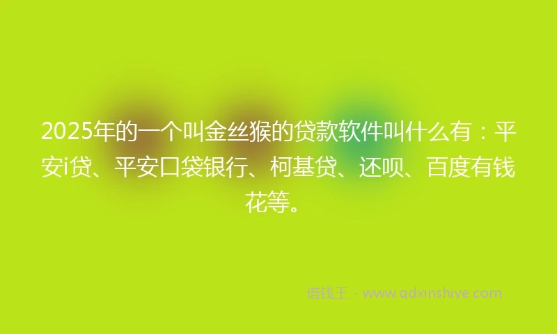 2025年的一个叫金丝猴的贷款软件叫什么有：平安i贷、平安口袋银行、柯基贷、还呗、百度有钱花等。