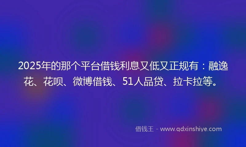 2025年的那个平台借钱利息又低又正规有:融逸花、花呗、微博借钱、51人品贷、拉卡拉等。