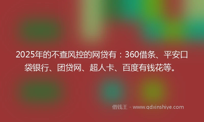 2025年的不查风控的网贷有：360借条、平安口袋银行、团贷网、超人卡、百度有钱花等。