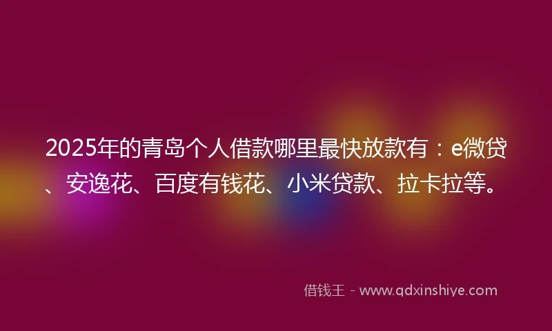 2025年的青岛个人借款哪里最快放款有：e微贷、安逸花、百度有钱花、小米贷款、拉卡拉等。