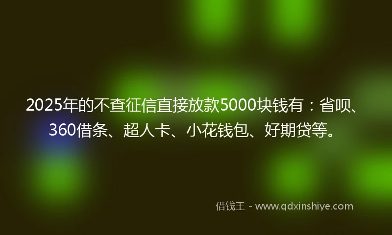 2025年的不查征信直接放款5000块钱有:省呗、360借条、超人卡、小花钱包、好期贷等。