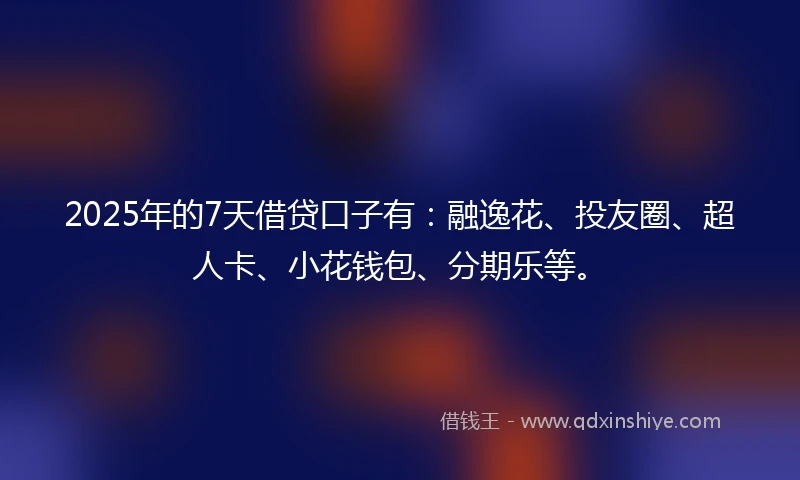 2025年的7天借贷口子有：融逸花、投友圈、超人卡、小花钱包、分期乐等。