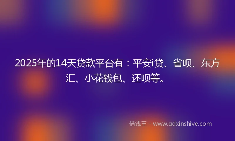 2025年的14天贷款平台有：平安i贷、省呗、东方汇、小花钱包、还呗等。