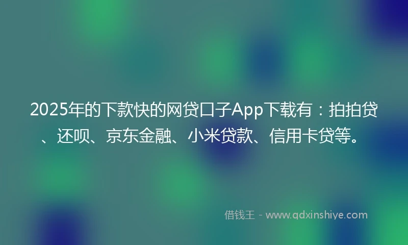 2025年的下款快的网贷口子App下载有：拍拍贷、还呗、京东金融、小米贷款、信用卡贷等。