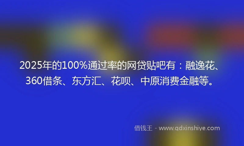 2025年的100%通过率的网贷贴吧有：融逸花、360借条、东方汇、花呗、中原消费金融等。