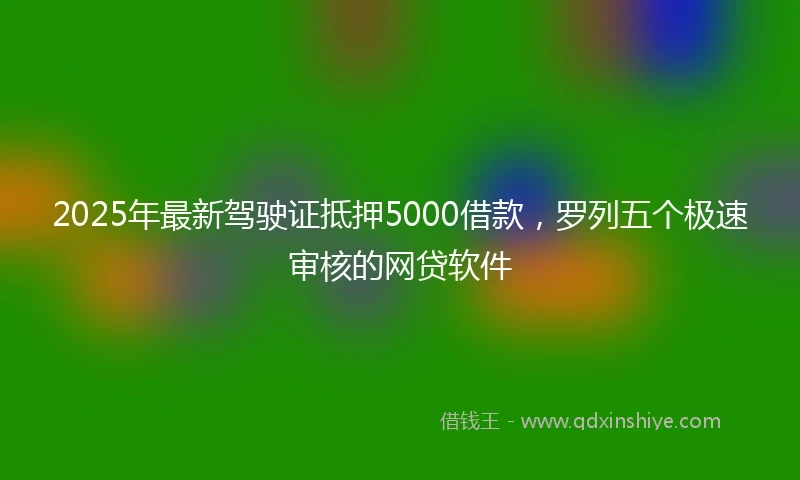 2025年最新驾驶证抵押5000借款，罗列五个极速审核的网贷软件