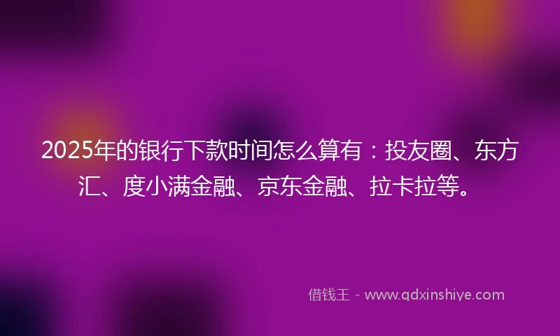 2025年的银行下款时间怎么算有：投友圈、东方汇、度小满金融、京东金融、拉卡拉等。