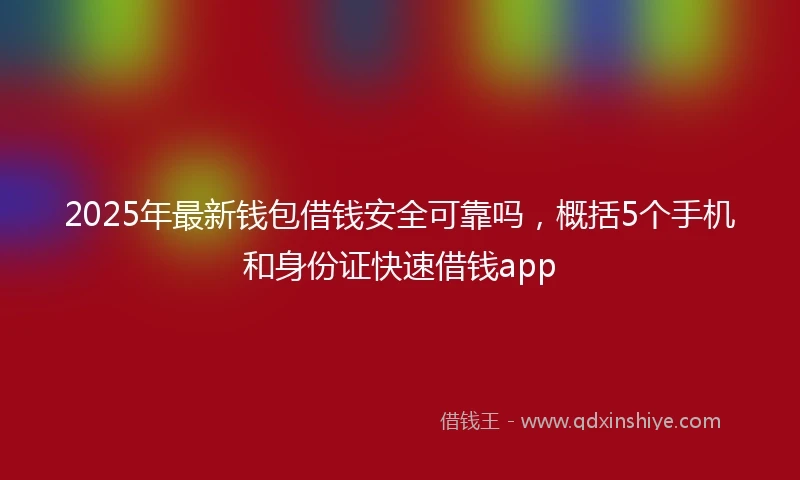 2025年最新钱包借钱安全可靠吗，概括5个手机和身份证快速借钱app
