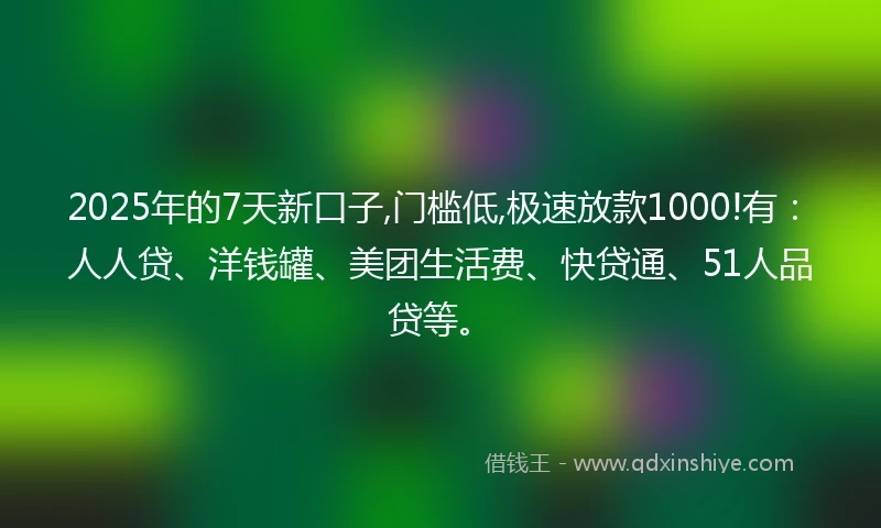 2025年的7天新口子,门槛低,极速放款1000!有:人人贷、洋钱罐、美团生活费、快贷通、51人品贷等。