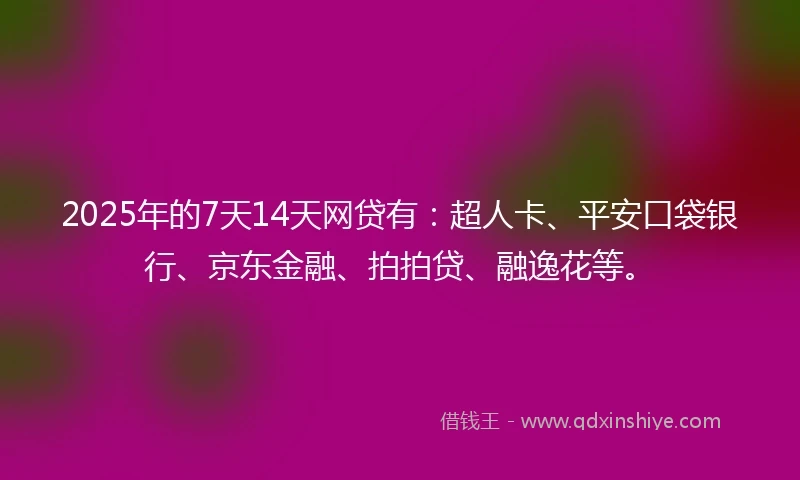 2025年的7天14天网贷有：超人卡、平安口袋银行、京东金融、拍拍贷、融逸花等。