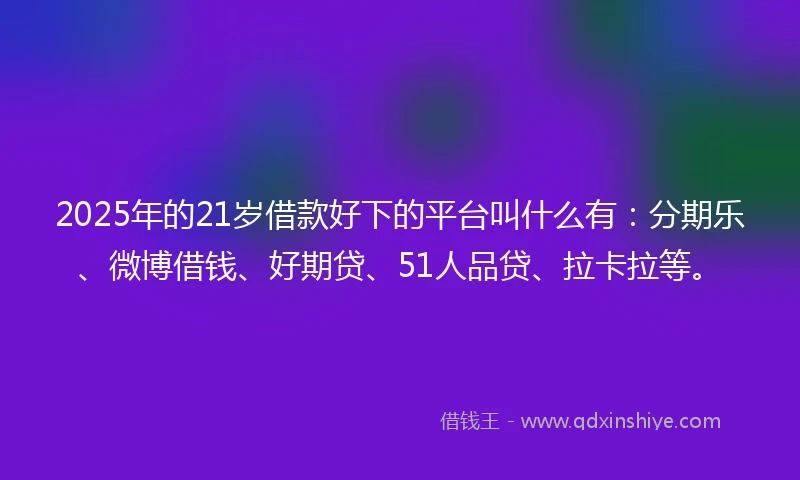 2025年的21岁借款好下的平台叫什么有：分期乐、微博借钱、好期贷、51人品贷、拉卡拉等。