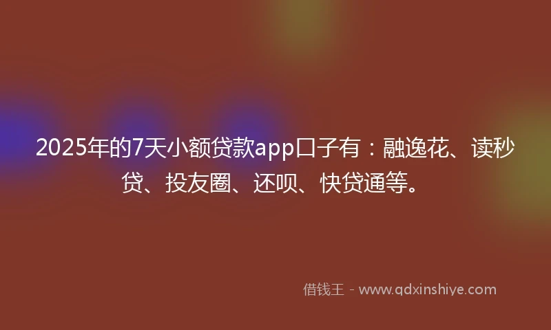 2025年的7天小额贷款app口子有:融逸花、读秒贷、投友圈、还呗、快贷通等。