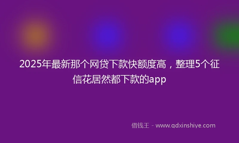 2025年最新那个网贷下款快额度高，整理5个征信花居然都下款的app