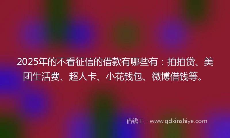 2025年的不看征信的借款有哪些有:拍拍贷、美团生活费、超人卡、小花钱包、微博借钱等。