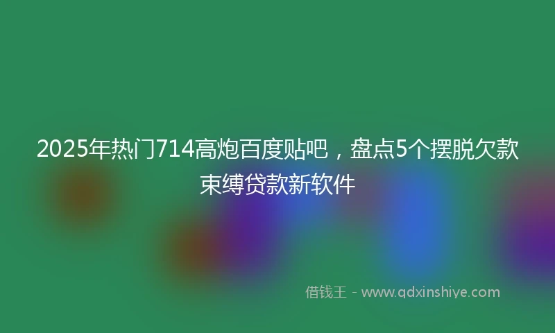 2025年热门714高炮百度贴吧，盘点5个摆脱欠款束缚贷款新软件