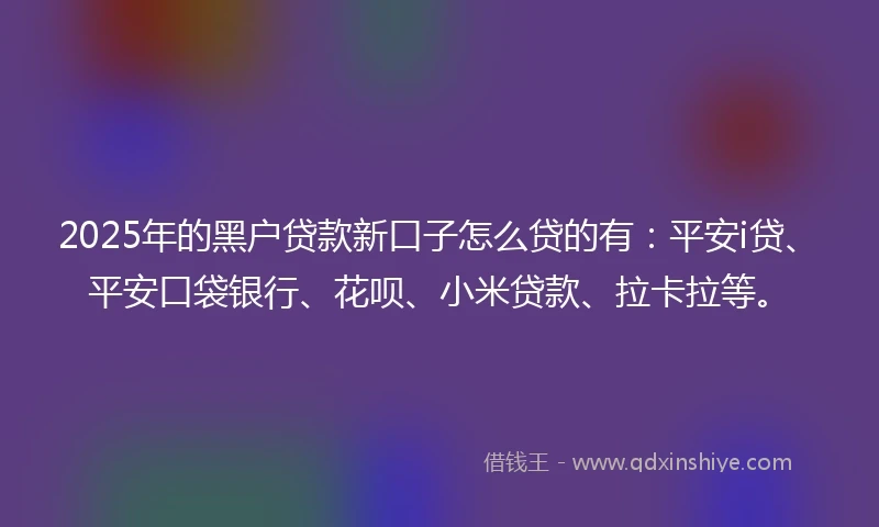 2025年的黑户贷款新口子怎么贷的有：平安i贷、平安口袋银行、花呗、小米贷款、拉卡拉等。