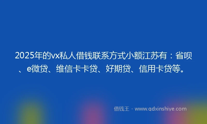 2025年的vx私人借钱联系方式小额江苏有：省呗、e微贷、维信卡卡贷、好期贷、信用卡贷等。