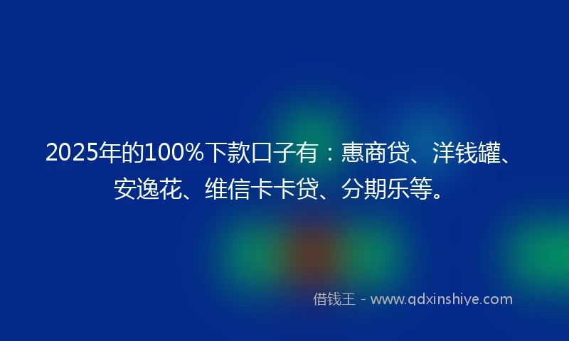 2025年的100%下款口子有:惠商贷、洋钱罐、安逸花、维信卡卡贷、分期乐等。