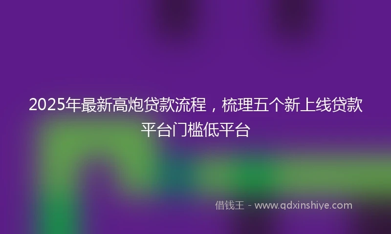 2025年最新高炮贷款流程，梳理五个新上线贷款平台门槛低平台