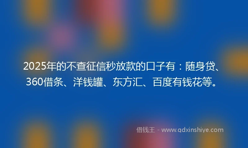 2025年的不查征信秒放款的口子有：随身贷、360借条、洋钱罐、东方汇、百度有钱花等。